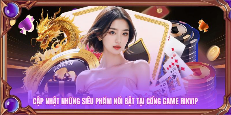 Cập nhật những siêu phẩm nổi bật tại cổng game Rikvip